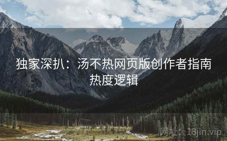 独家深扒:汤不热网页版创作者指南热度逻辑 独家深扒:汤不热网页版创作者指南热度逻辑