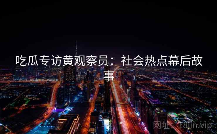 吃瓜专访黄观察员:社会热点幕后故事 吃瓜专访黄观察员:社会热点幕后故事