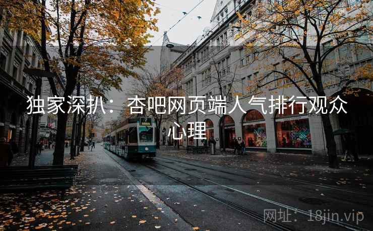 独家深扒：杏吧网页端人气排行观众心理