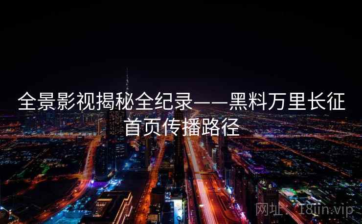 全景影视揭秘全纪录——黑料万里长征首页传播路径