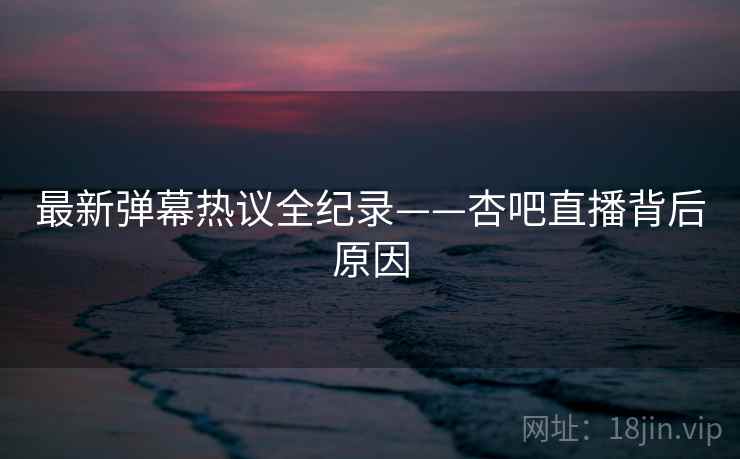 最新弹幕热议全纪录——杏吧直播背后原因 最新弹幕热议全纪录——杏吧直播背后原因